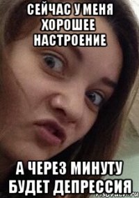 сейчас у меня хорошее настроение а через минуту будет депрессия