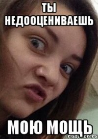 ты недооцениваешь мою мощь