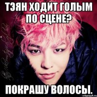 тэян ходит голым по сцене? покрашу волосы.