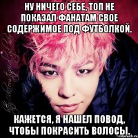 ну ничего себе, топ не показал фанатам свое содержимое под футболкой. кажется, я нашел повод, чтобы покрасить волосы.