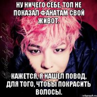 ну ничего себе, топ не показал фанатам свой живот. кажется, я нашел повод, для того, чтобы покрасить волосы.