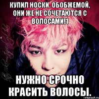 купил носки. обобжемой, они же не сочетаются с волосами!1 нужно срочно красить волосы.