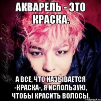акварель - это краска. а все, что называется -краска-, я использую, чтобы красить волосы.