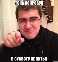 тока попробуй в субботу не пить!!