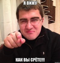 я вижу как вы срёте!!!