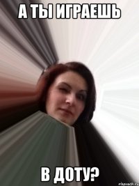 а ты играешь в доту?