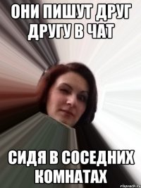 они пишут друг другу в чат сидя в соседних комнатах