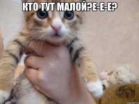 кто тут малой?е-е-е? 