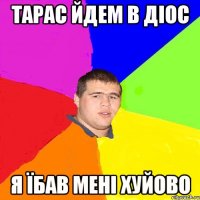 тарас йдем в діос я їбав мені хуйово