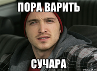 пора варить сучара