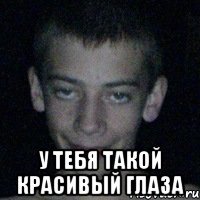  у тебя такой красивый глаза