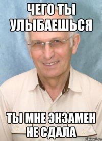 чего ты улыбаешься ты мне экзамен не сдала