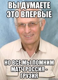 вы думаете это впервые но все мы помним матч россия - грузия