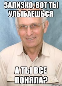 зализко, вот ты улыбаешься а ты все поняла?