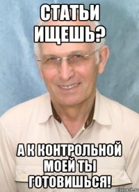 статьи ищешь? а к контрольной моей ты готовишься!