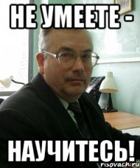 не умеете - научитесь!