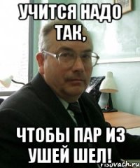 учится надо так, чтобы пар из ушей шел!