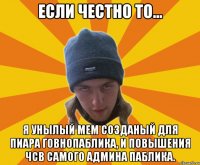 если честно то... я унылый мем созданый для пиара говнопаблика, и повышения чсв самого админа паблика.