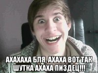  ахахаха бля, ахаха вот так шутка ахаха пиздец!!!