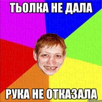 тьолка не дала рука не отказала
