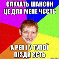 слухать шансон це для мене чєсть а реп і у тупої пізди єсть