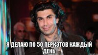  я делаю по 50 перкэтов каждый день