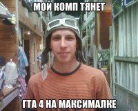 мой комп тянет гта 4 на максималке