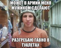 может в армии меня мужиком сделают разгребаю гавно в туалетах
