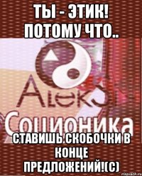 ты - этик! потому что.. ставишь скобочки в конце предложений!(с)
