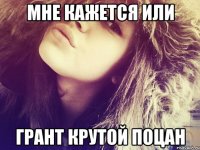 мне кажется или грант крутой поцан