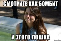 смотрите как бомбит у этого лошка