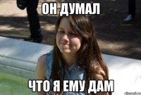 он думал что я ему дам