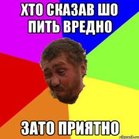 хто сказав шо пить вредно зато приятно