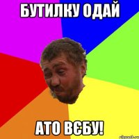 бутилку одай ато вєбу!