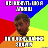 всі кажуть шо я алкаш но я ложу на них залупу
