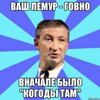 ваш лемур - говно вначале было "когоды там"