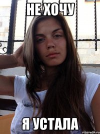 не хочу я устала