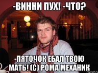 -винни пух! -что? -пяточок ебал твою мать! (с) рома механик