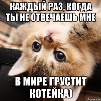 каждый раз, когда ты не отвечаешь мне в мире грустит котейка)