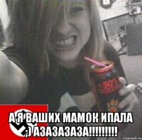  а я ваших мамок ипала ;) азазазаза!!!