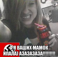  а я ваших мамок ипала) азазазаза!!!