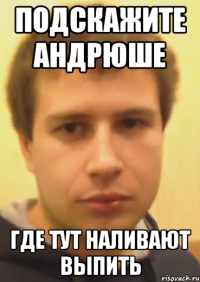 подскажите андрюше где тут наливают выпить