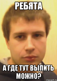 ребята а где тут выпить можно?