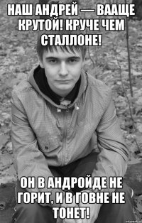 наш андрей — вааще крутой! круче чем сталлоне! он в андройде не горит, и в говне не тонет!