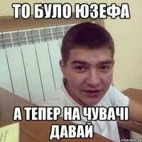 то було юзефа а тепер на чувачі давай
