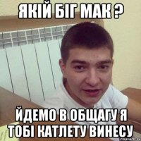 якій біг мак ? йдемо в общагу я тобі катлету винесу