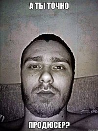 а ты точно продюсер?