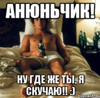 анюньчик! ну где же ты, я скучаю!! :)