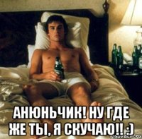  анюньчик! ну где же ты, я скучаю!! :)