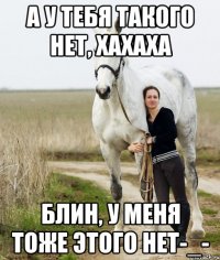 а у тебя такого нет, хахаха блин, у меня тоже этого нет-_-